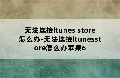 无法连接itunes store怎么办-无法连接itunesstore怎么办苹果6